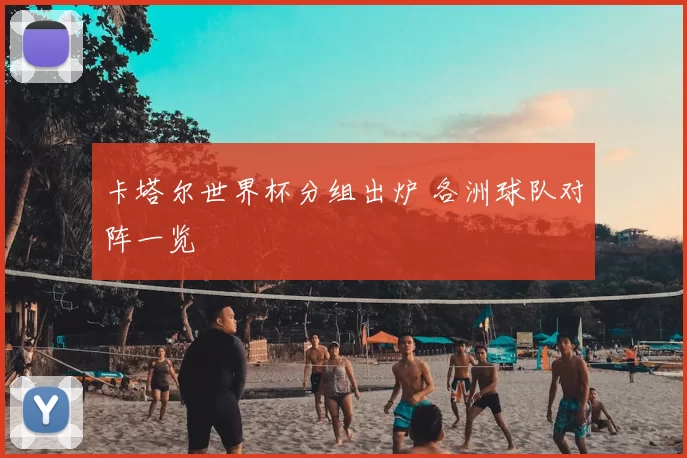卡塔尔世界杯分组出炉 各洲球队对阵一览