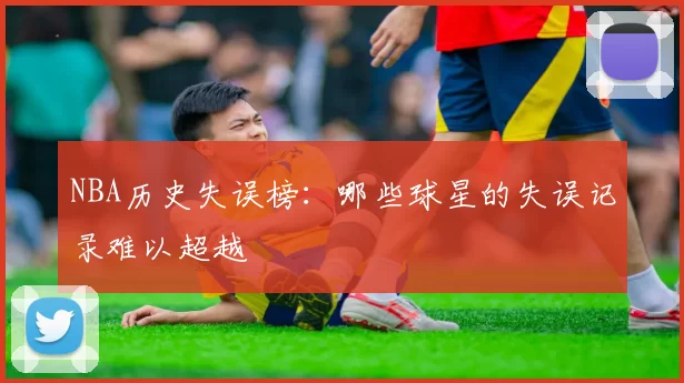 NBA历史失误榜:哪些球星的失误记录难以超越