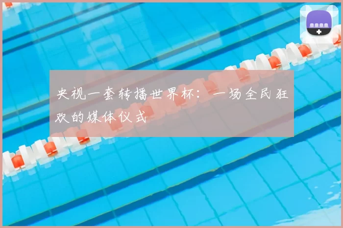 央视一套转播世界杯:一场全民狂欢的媒体仪式