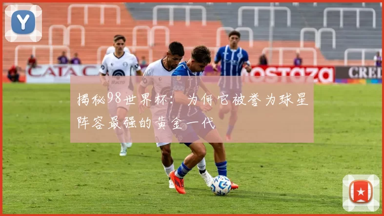揭秘98世界杯:为何它被誉为球星阵容最强的黄金一代
