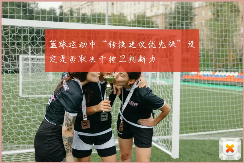 篮球运动中“转换进攻优先级”设定是否取决于控卫判断力