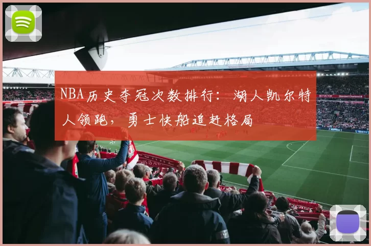 NBA历史夺冠次数排行:湖人凯尔特人领跑,勇士快船追赶格局