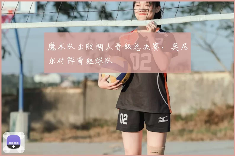 魔术队击败湖人晋级总决赛，奥尼尔对阵曾经球队