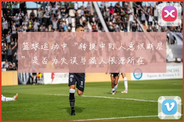 篮球运动中“转换中盯人意识断层”是否为失误与漏人根源所在