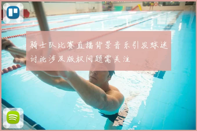 骑士队比赛直播背景音乐引发球迷讨论涉及版权问题需关注