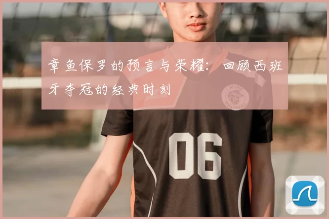 章鱼保罗的预言与荣耀:回顾西班牙夺冠的经典时刻