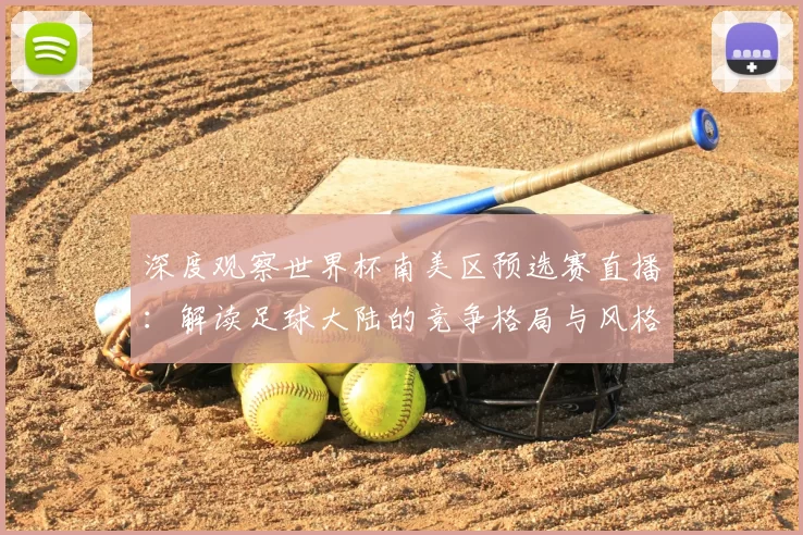 深度观察世界杯南美区预选赛直播:解读足球大陆的竞争格局与风格演变