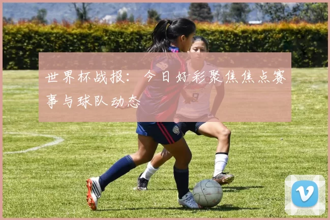 世界杯战报:今日好彩聚焦焦点赛事与球队动态