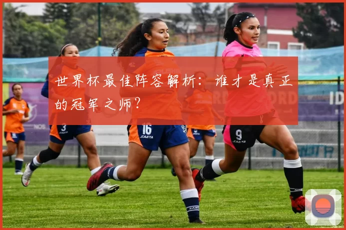 世界杯最佳阵容解析:谁才是真正的冠军之师?