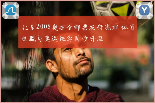 北京2008奥运会邮票发行亮相 体育收藏与奥运纪念同步升温