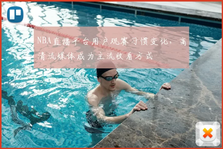 NBA直播平台用户观赛习惯变化,高清流媒体成为主流收看方式