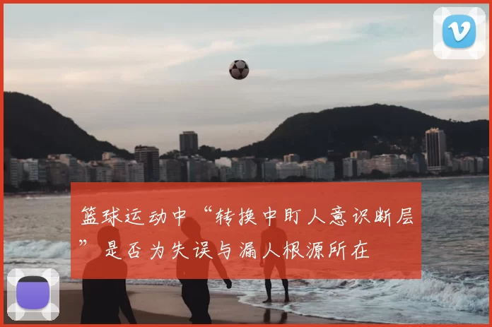 篮球运动中“转换中盯人意识断层”是否为失误与漏人根源所在