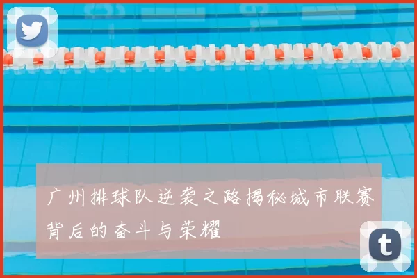 广州排球队逆袭之路揭秘城市联赛背后的奋斗与荣耀