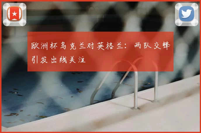 欧洲杯乌克兰对英格兰：两队交锋引发出线关注