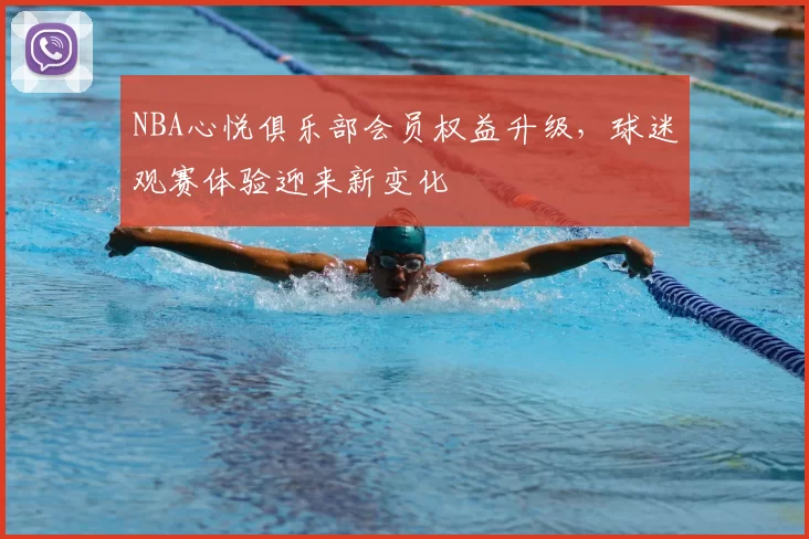 NBA心悦俱乐部会员权益升级，球迷观赛体验迎来新变化