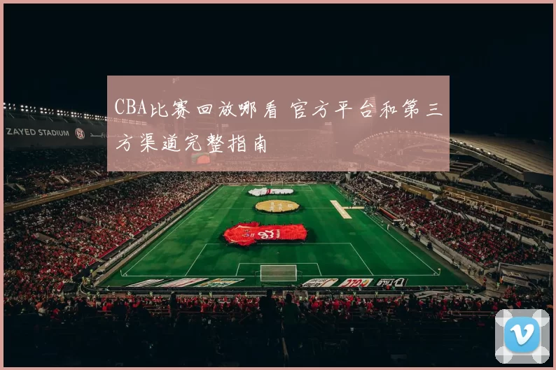 CBA比赛回放哪看 官方平台和第三方渠道完整指南