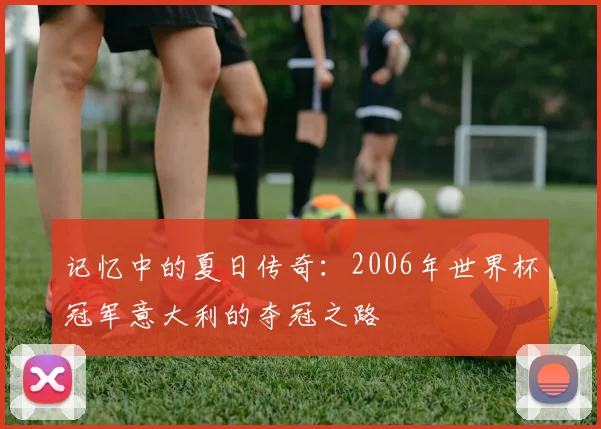 记忆中的夏日传奇:2006年世界杯冠军意大利的夺冠之路