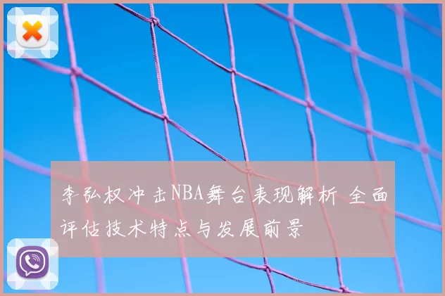 李弘权冲击NBA舞台表现解析 全面评估技术特点与发展前景