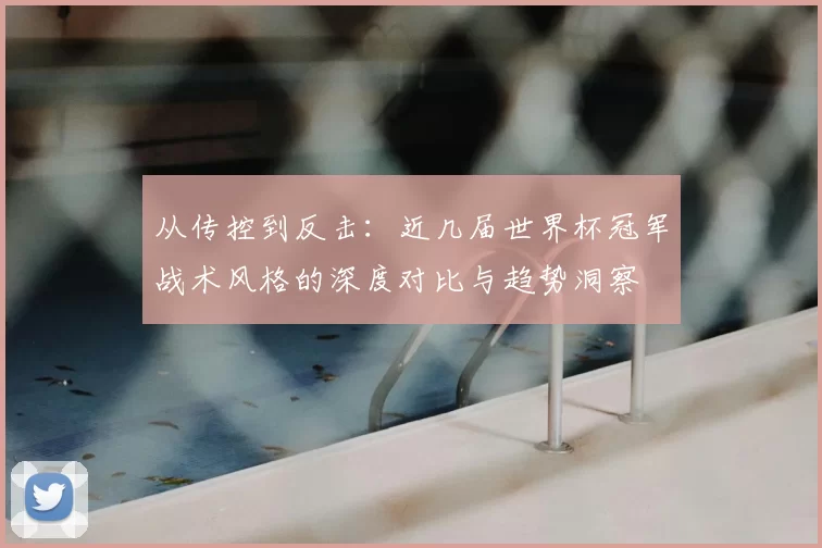 从传控到反击:近几届世界杯冠军战术风格的深度对比与趋势洞察