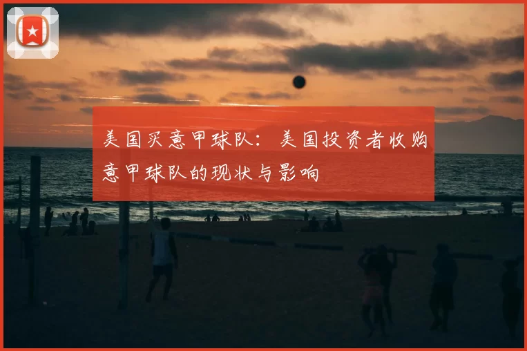 美国买意甲球队:美国投资者收购意甲球队的现状与影响