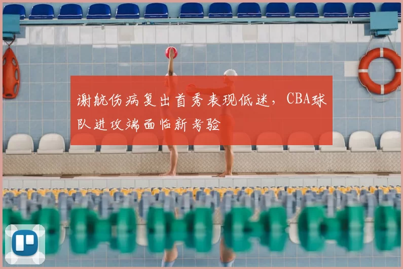 谢航伤病复出首秀表现低迷,CBA球队进攻端面临新考验