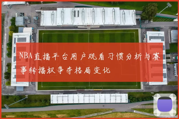 NBA直播平台用户观看习惯分析与赛事转播权争夺格局变化