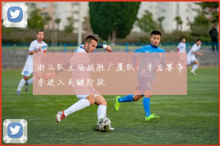 浙江队主场战胜广厦队，季后赛争夺进入关键阶段