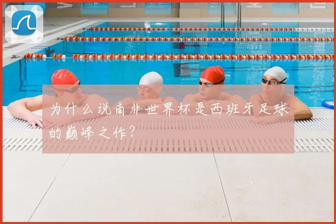 为什么说南非世界杯是西班牙足球的巅峰之作?