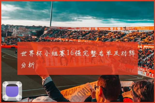 世界杯小组赛16强完整名单及对阵分析