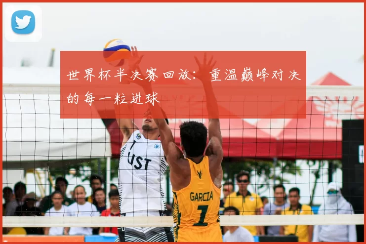 世界杯半决赛回放：重温巅峰对决的每一粒进球