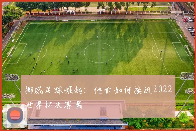 挪威足球崛起:他们如何接近2022世界杯决赛圈