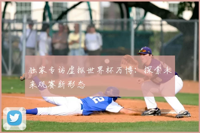 独家专访虚拟世界杯万博:探索未来观赛新形态