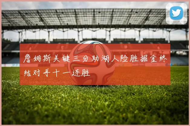 詹姆斯关键三分助湖人险胜掘金终结对手十一连胜