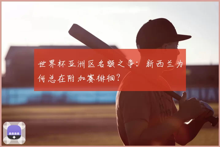 世界杯亚洲区名额之争:新西兰为何总在附加赛徘徊?