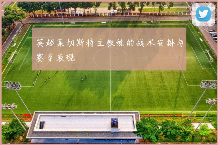 英超莱切斯特主教练的战术安排与赛季表现