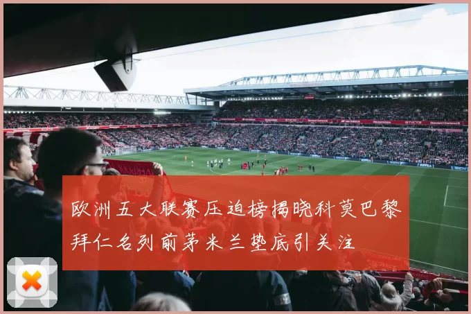 欧洲五大联赛压迫榜揭晓科莫巴黎拜仁名列前茅米兰垫底引关注
