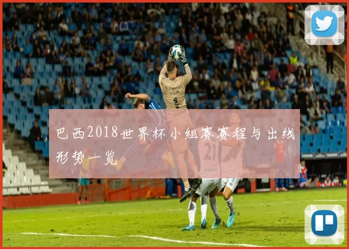 巴西2018世界杯小组赛赛程与出线形势一览