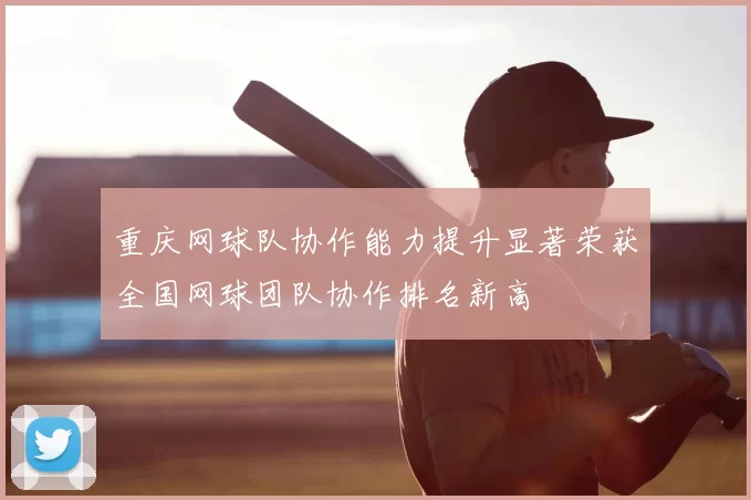 重庆网球队协作能力提升显著荣获全国网球团队协作排名新高