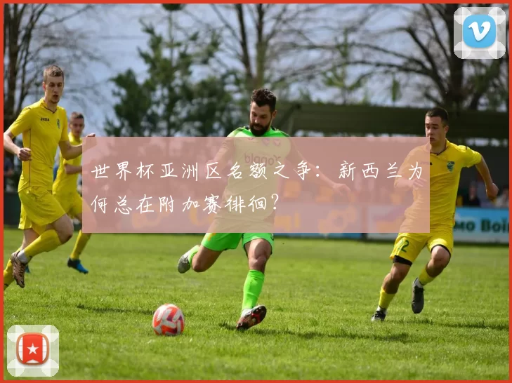 世界杯亚洲区名额之争:新西兰为何总在附加赛徘徊?