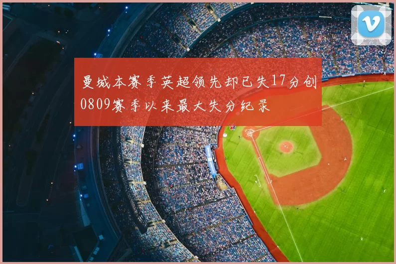 曼城本赛季英超领先却已失17分创0809赛季以来最大失分纪录