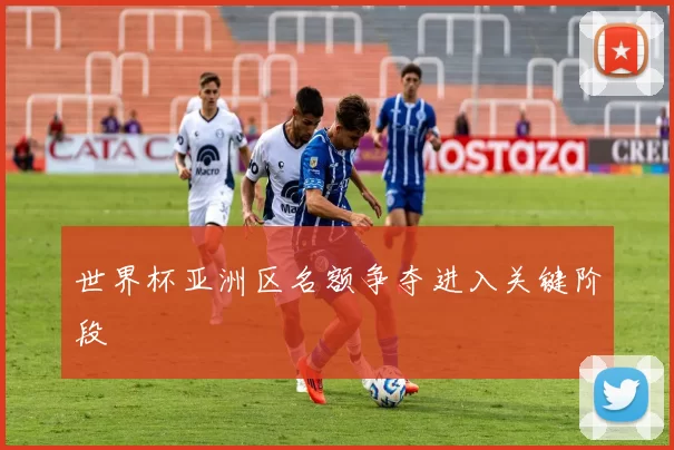 世界杯亚洲区名额争夺进入关键阶段
