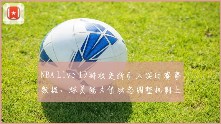 NBA Live 19游戏更新引入实时赛事数据，球员能力值动态调整机制上线