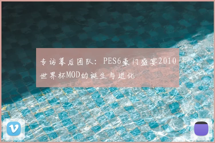 专访幕后团队:PES6豪门盛宴2010世界杯MOD的诞生与进化