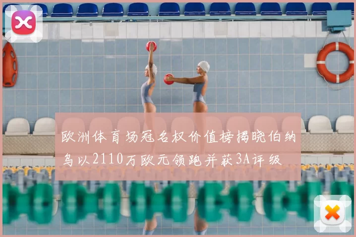 欧洲体育场冠名权价值榜揭晓伯纳乌以2110万欧元领跑并获3A评级