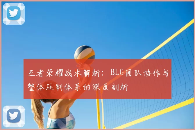 王者荣耀战术解析：BLG团队协作与整体压制体系的深度剖析