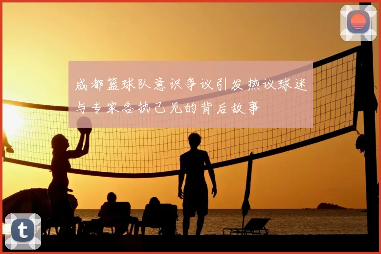 成都篮球队意识争议引发热议球迷与专家各执己见的背后故事