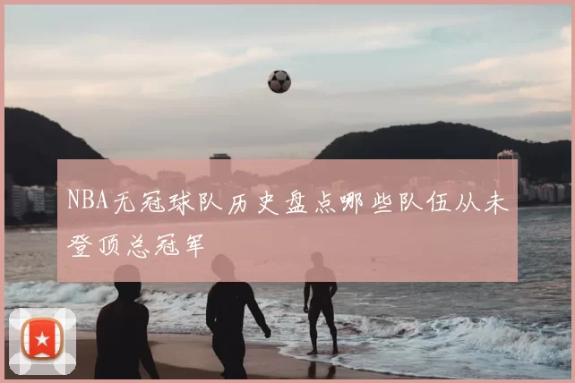 NBA无冠球队历史盘点哪些队伍从未登顶总冠军