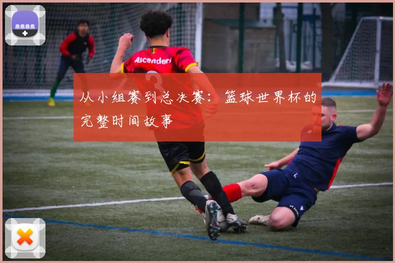 从小组赛到总决赛:篮球世界杯的完整时间故事