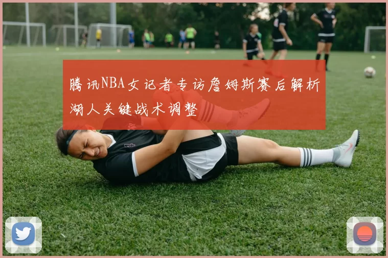 腾讯NBA女记者专访詹姆斯赛后解析湖人关键战术调整