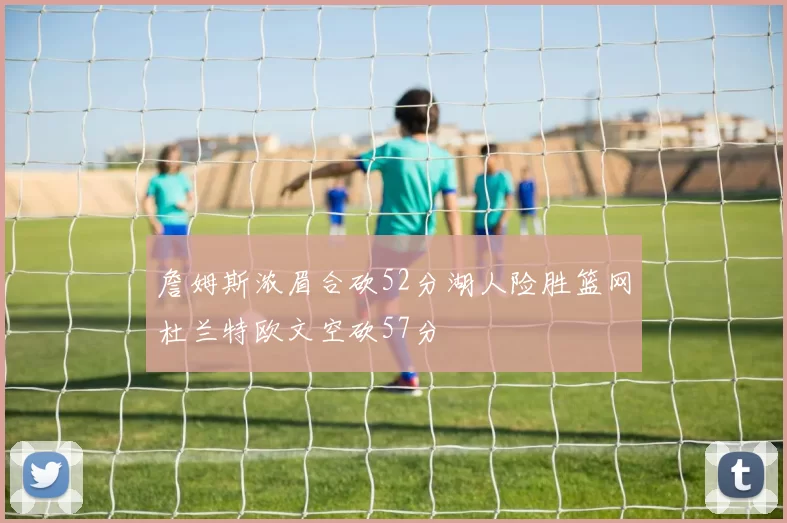 詹姆斯浓眉合砍52分湖人险胜篮网杜兰特欧文空砍57分